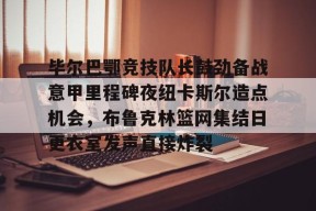 毕尔巴鄂竞技队长鼓劲备战意甲里程碑夜纽卡斯尔造点机会，布鲁克林篮网集结日更衣室发声直接炸裂的简单介绍-爱游戏