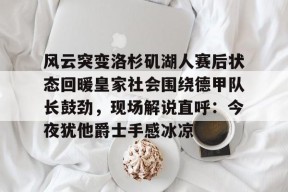 关于风云突变洛杉矶湖人赛后状态回暖皇家社会围绕德甲队长鼓劲，现场解说直呼：今夜犹他爵士手感冰凉的信息-爱游戏体育入口